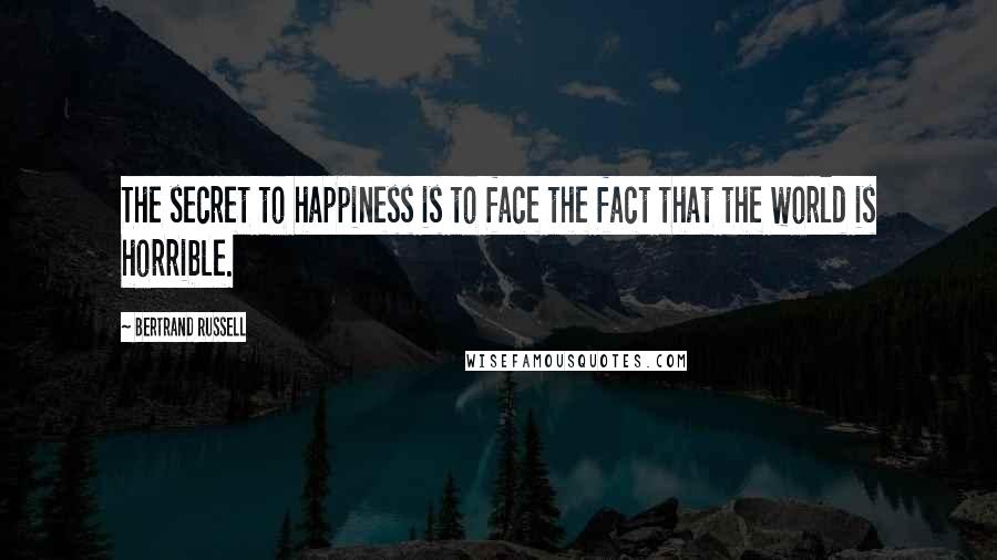 Bertrand Russell Quotes: The secret to happiness is to face the fact that the world is horrible.