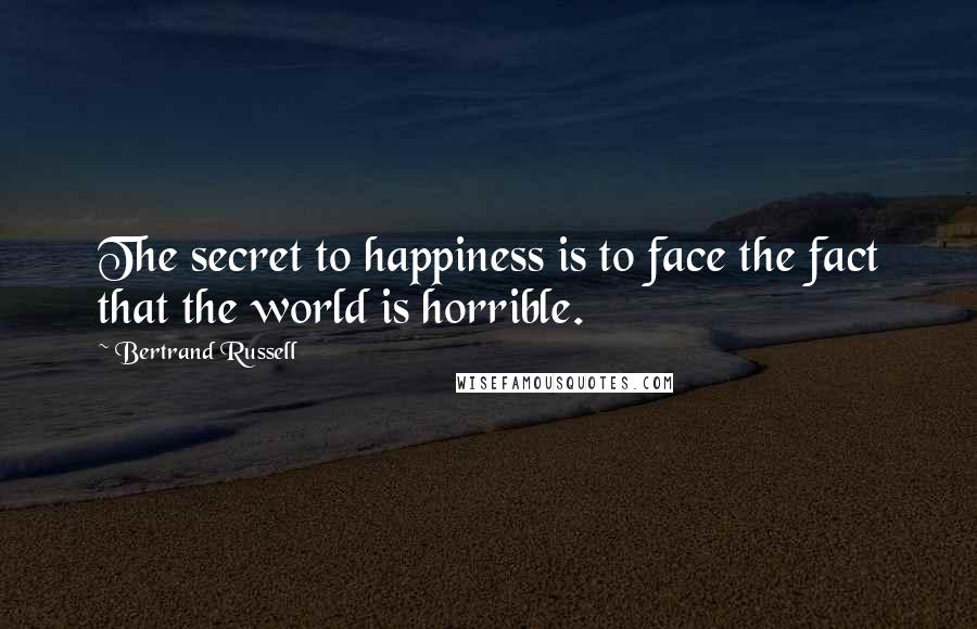 Bertrand Russell Quotes: The secret to happiness is to face the fact that the world is horrible.