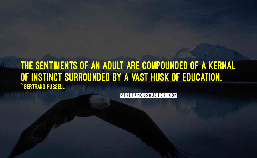 Bertrand Russell Quotes: The sentiments of an adult are compounded of a kernal of instinct surrounded by a vast husk of education.