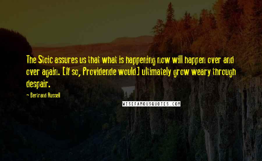 Bertrand Russell Quotes: The Stoic assures us that what is happening now will happen over and over again. [If so, Providende would] ultimately grow weary through despair.