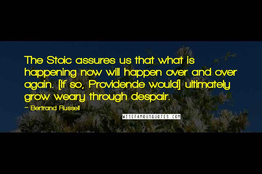 Bertrand Russell Quotes: The Stoic assures us that what is happening now will happen over and over again. [If so, Providende would] ultimately grow weary through despair.