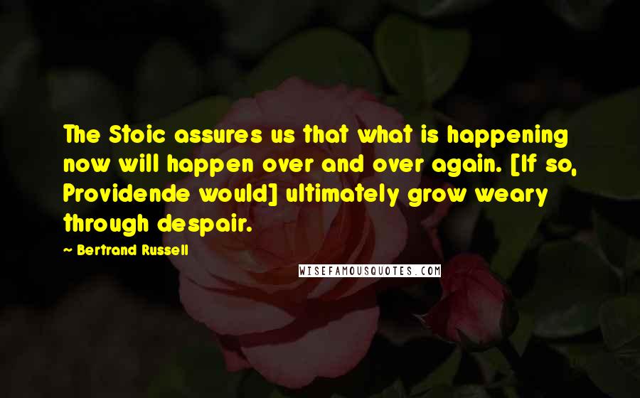 Bertrand Russell Quotes: The Stoic assures us that what is happening now will happen over and over again. [If so, Providende would] ultimately grow weary through despair.