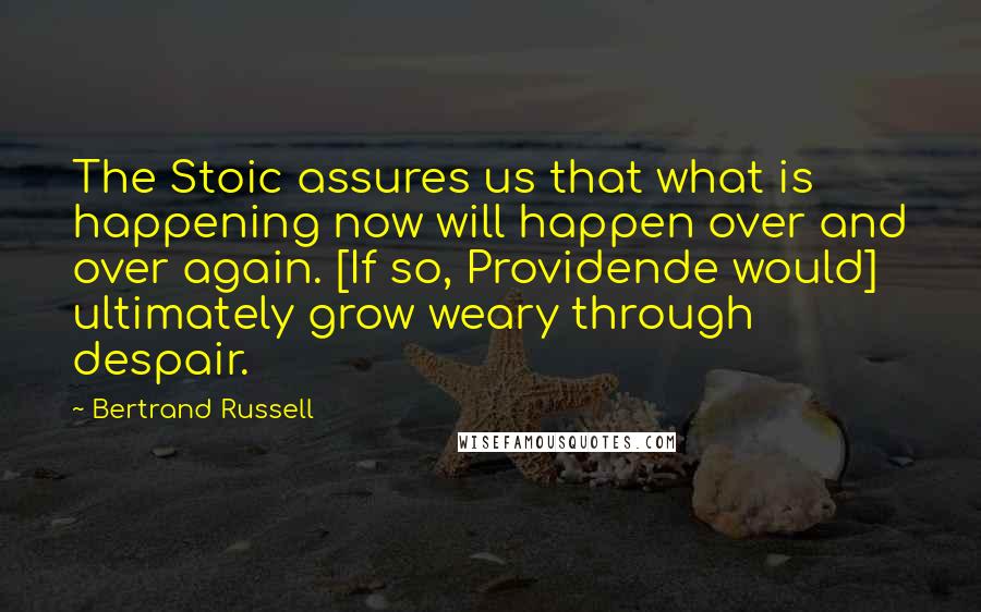 Bertrand Russell Quotes: The Stoic assures us that what is happening now will happen over and over again. [If so, Providende would] ultimately grow weary through despair.