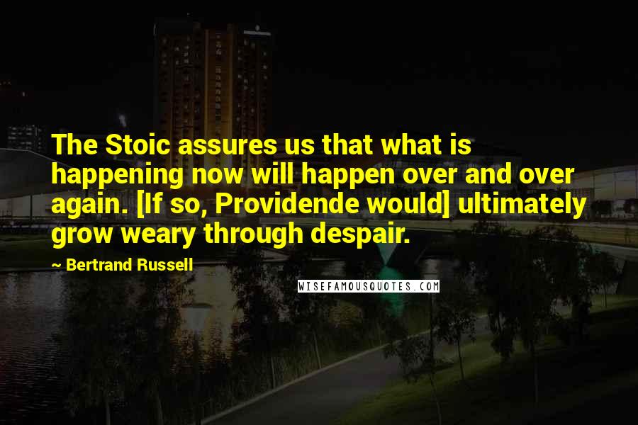 Bertrand Russell Quotes: The Stoic assures us that what is happening now will happen over and over again. [If so, Providende would] ultimately grow weary through despair.