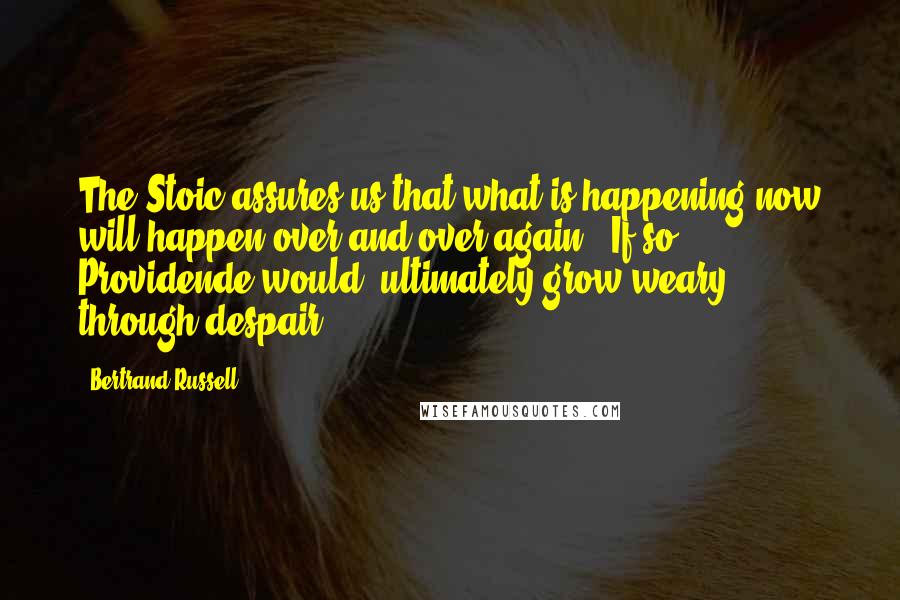 Bertrand Russell Quotes: The Stoic assures us that what is happening now will happen over and over again. [If so, Providende would] ultimately grow weary through despair.
