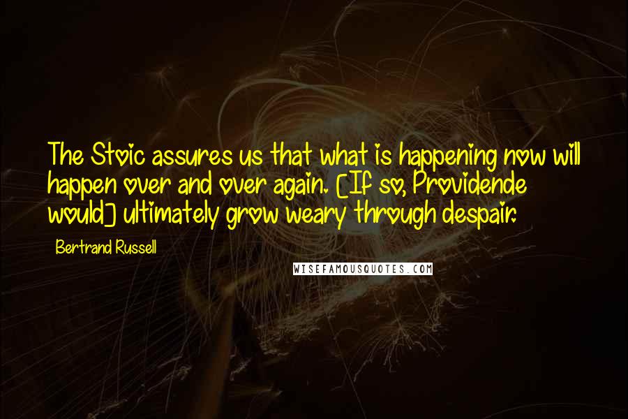 Bertrand Russell Quotes: The Stoic assures us that what is happening now will happen over and over again. [If so, Providende would] ultimately grow weary through despair.