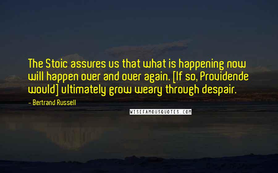 Bertrand Russell Quotes: The Stoic assures us that what is happening now will happen over and over again. [If so, Providende would] ultimately grow weary through despair.