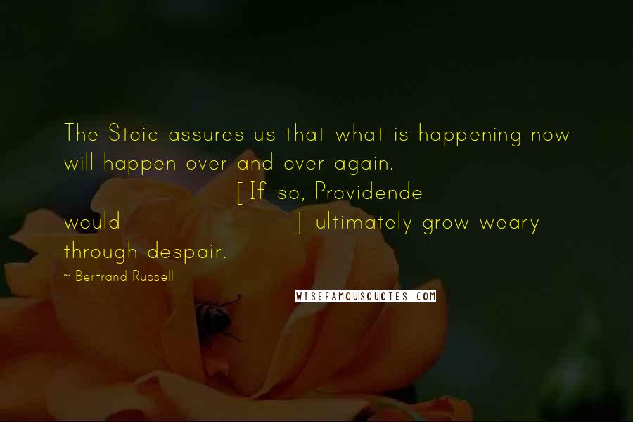 Bertrand Russell Quotes: The Stoic assures us that what is happening now will happen over and over again. [If so, Providende would] ultimately grow weary through despair.