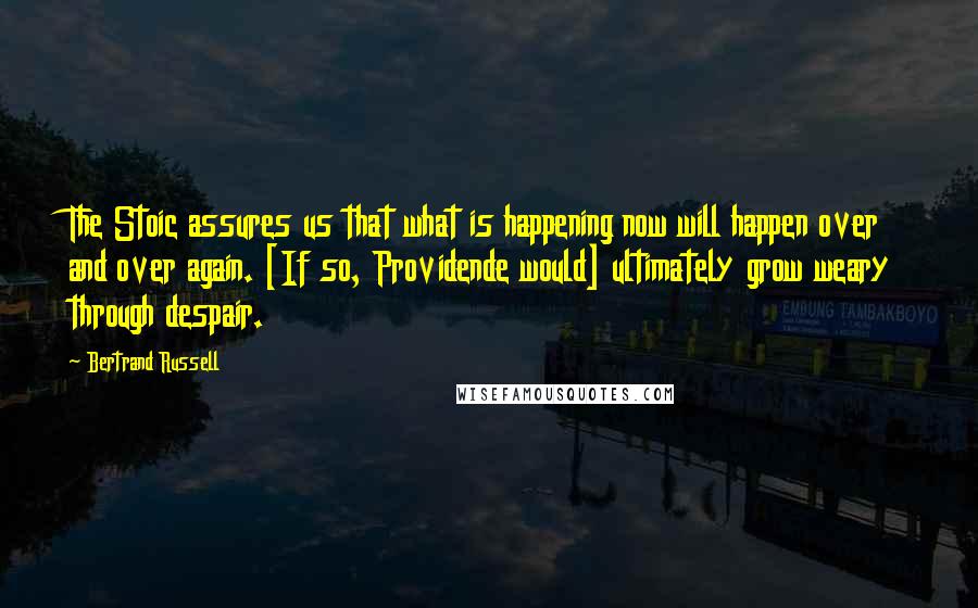 Bertrand Russell Quotes: The Stoic assures us that what is happening now will happen over and over again. [If so, Providende would] ultimately grow weary through despair.