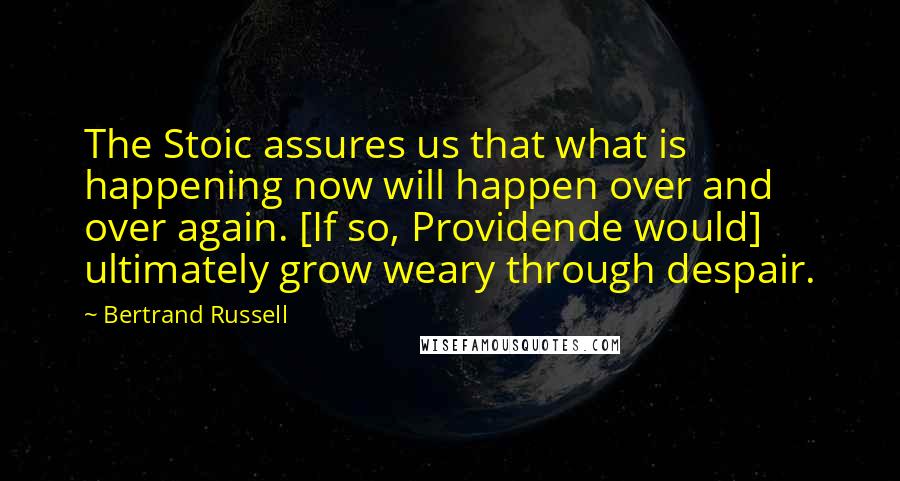 Bertrand Russell Quotes: The Stoic assures us that what is happening now will happen over and over again. [If so, Providende would] ultimately grow weary through despair.