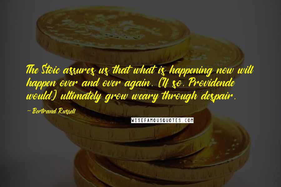 Bertrand Russell Quotes: The Stoic assures us that what is happening now will happen over and over again. [If so, Providende would] ultimately grow weary through despair.
