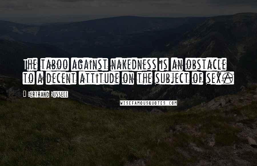 Bertrand Russell Quotes: The taboo against nakedness is an obstacle to a decent attitude on the subject of sex.