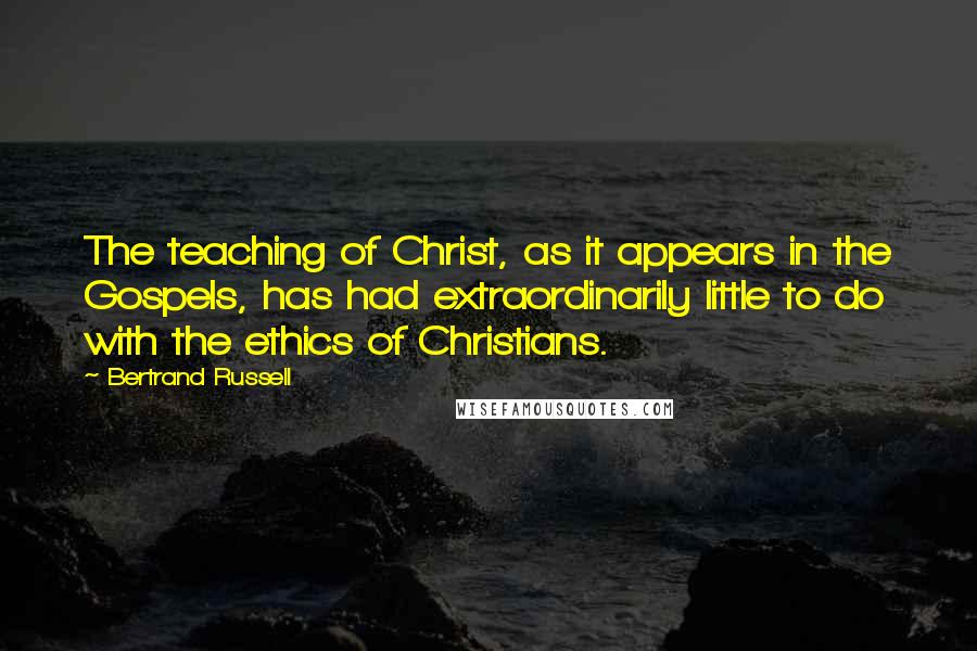 Bertrand Russell Quotes: The teaching of Christ, as it appears in the Gospels, has had extraordinarily little to do with the ethics of Christians.