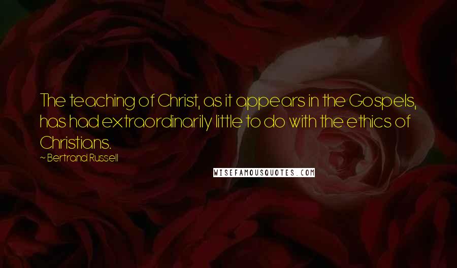 Bertrand Russell Quotes: The teaching of Christ, as it appears in the Gospels, has had extraordinarily little to do with the ethics of Christians.