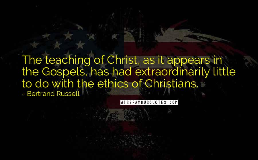 Bertrand Russell Quotes: The teaching of Christ, as it appears in the Gospels, has had extraordinarily little to do with the ethics of Christians.