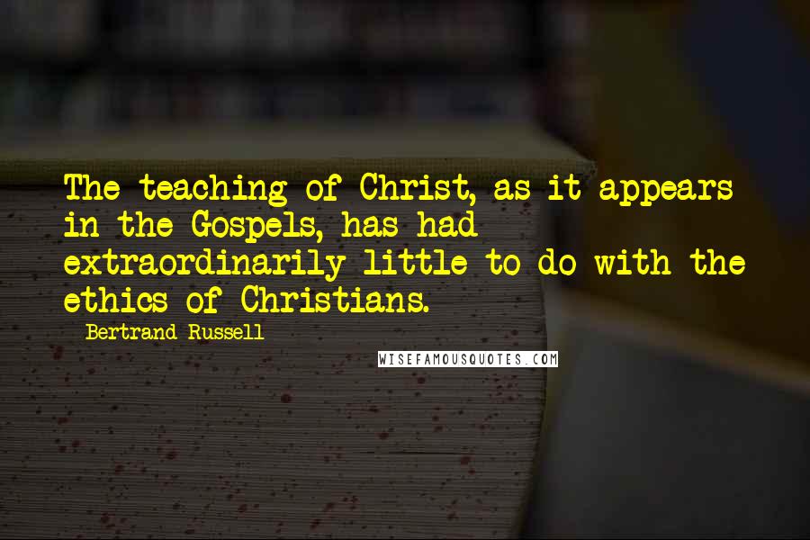 Bertrand Russell Quotes: The teaching of Christ, as it appears in the Gospels, has had extraordinarily little to do with the ethics of Christians.