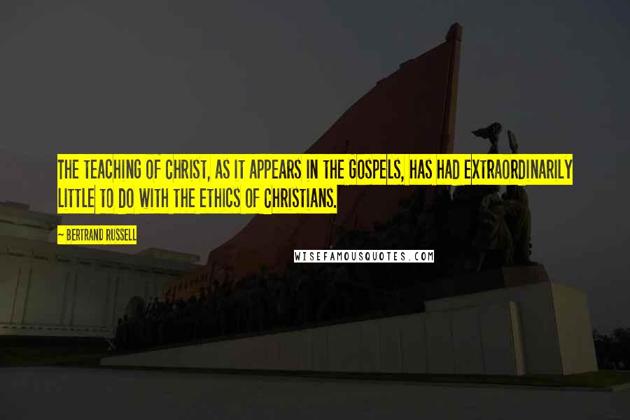 Bertrand Russell Quotes: The teaching of Christ, as it appears in the Gospels, has had extraordinarily little to do with the ethics of Christians.