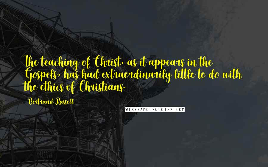 Bertrand Russell Quotes: The teaching of Christ, as it appears in the Gospels, has had extraordinarily little to do with the ethics of Christians.