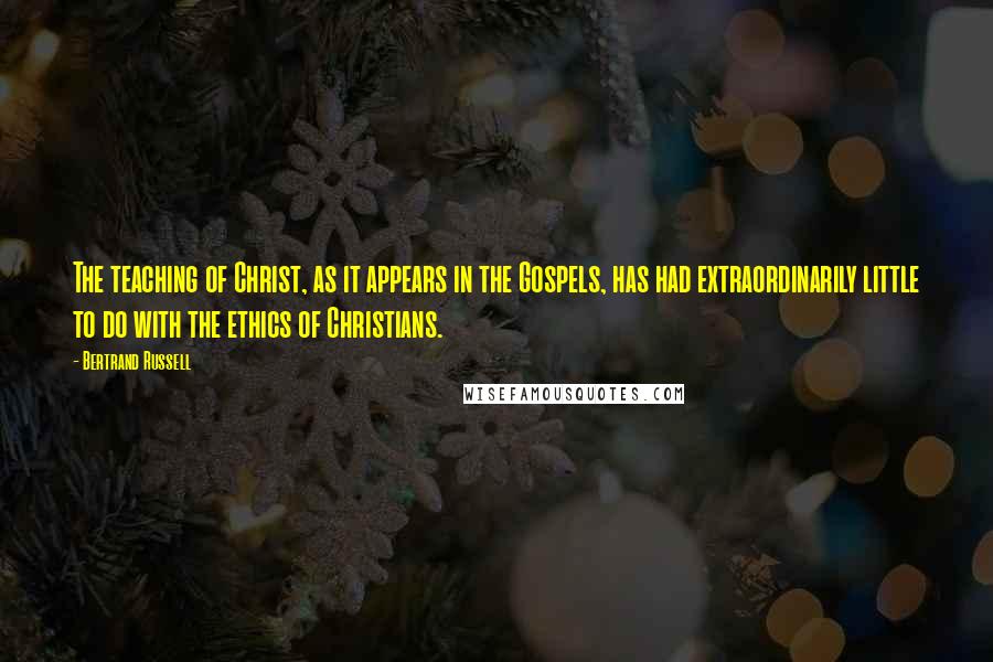 Bertrand Russell Quotes: The teaching of Christ, as it appears in the Gospels, has had extraordinarily little to do with the ethics of Christians.
