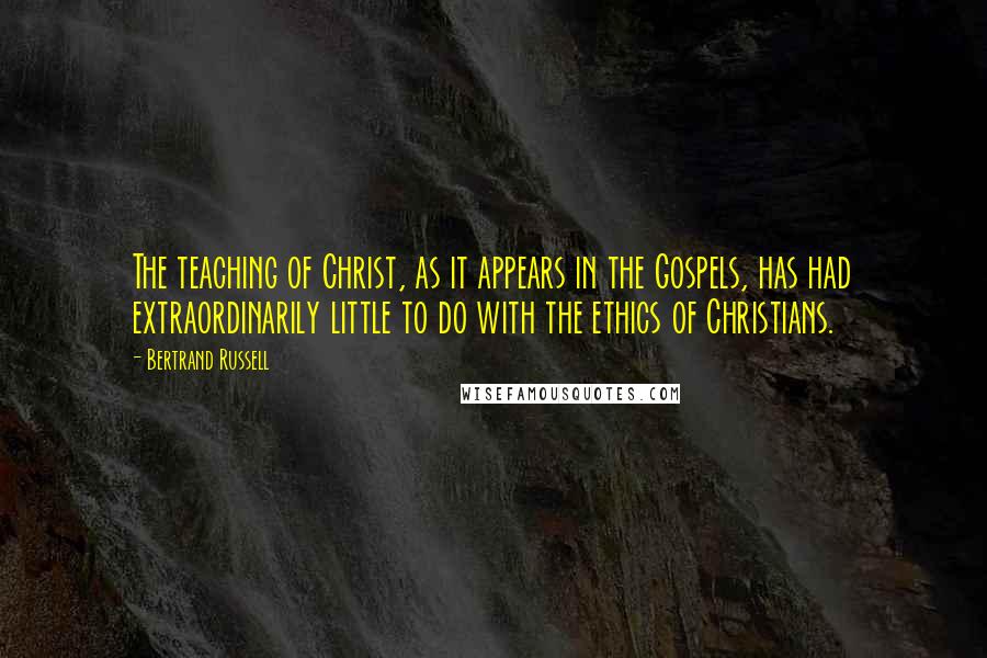 Bertrand Russell Quotes: The teaching of Christ, as it appears in the Gospels, has had extraordinarily little to do with the ethics of Christians.