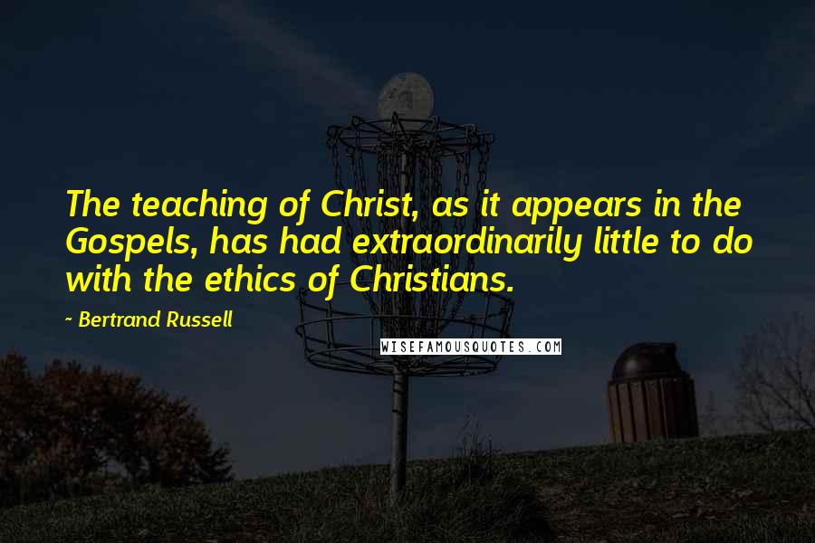 Bertrand Russell Quotes: The teaching of Christ, as it appears in the Gospels, has had extraordinarily little to do with the ethics of Christians.