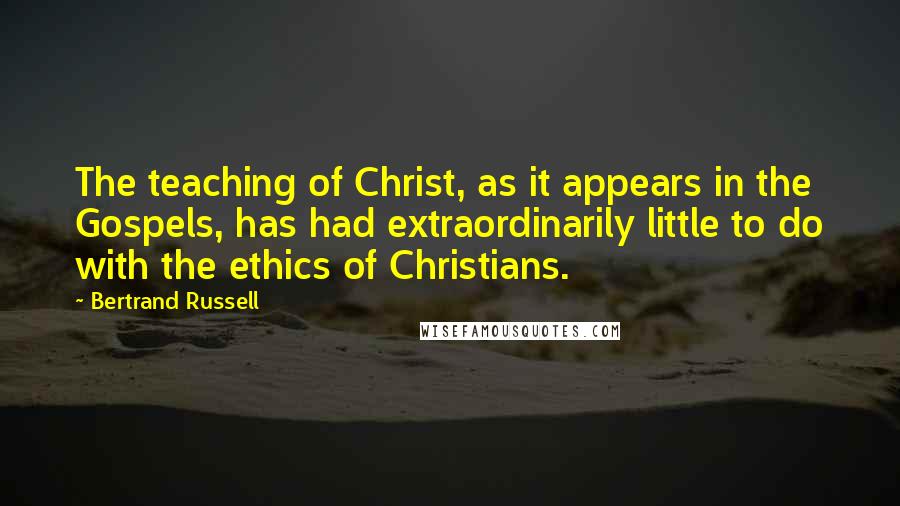 Bertrand Russell Quotes: The teaching of Christ, as it appears in the Gospels, has had extraordinarily little to do with the ethics of Christians.