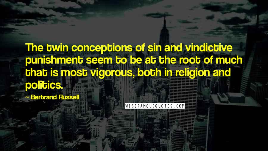 Bertrand Russell Quotes: The twin conceptions of sin and vindictive punishment seem to be at the root of much that is most vigorous, both in religion and politics.