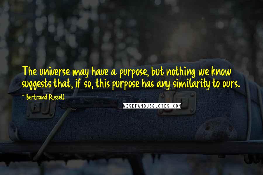 Bertrand Russell Quotes: The universe may have a purpose, but nothing we know suggests that, if so, this purpose has any similarity to ours.