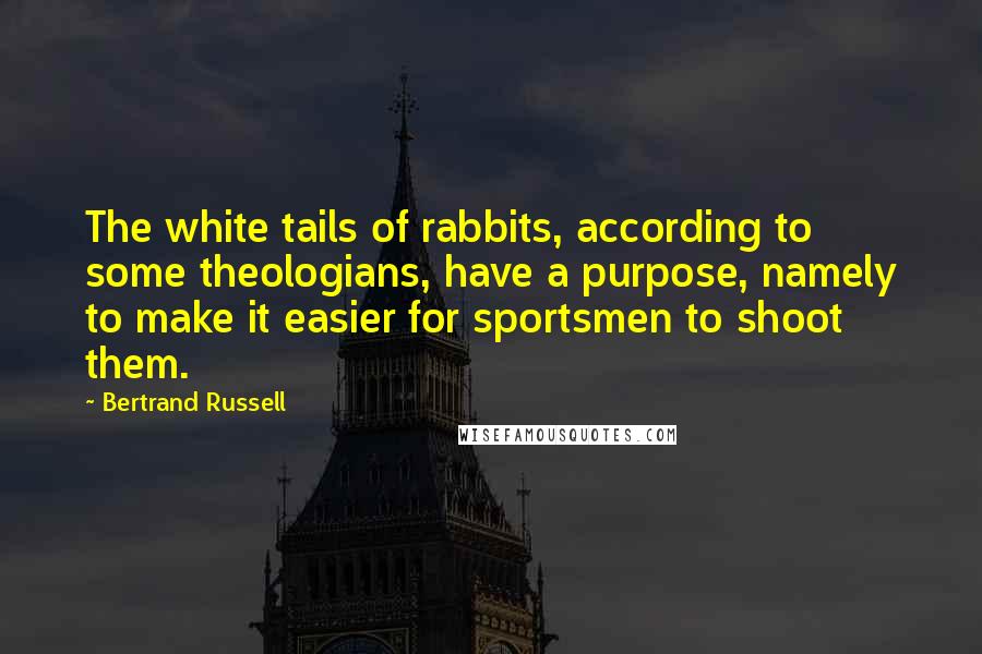 Bertrand Russell Quotes: The white tails of rabbits, according to some theologians, have a purpose, namely to make it easier for sportsmen to shoot them.
