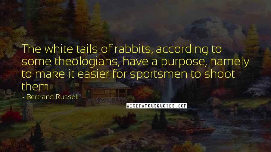 Bertrand Russell Quotes: The white tails of rabbits, according to some theologians, have a purpose, namely to make it easier for sportsmen to shoot them.