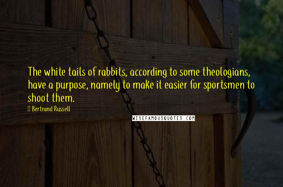 Bertrand Russell Quotes: The white tails of rabbits, according to some theologians, have a purpose, namely to make it easier for sportsmen to shoot them.
