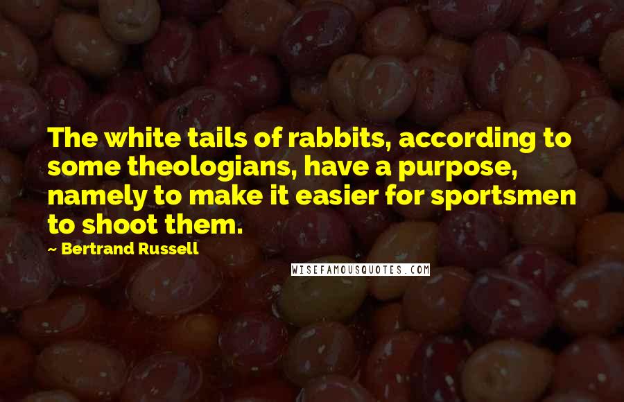 Bertrand Russell Quotes: The white tails of rabbits, according to some theologians, have a purpose, namely to make it easier for sportsmen to shoot them.