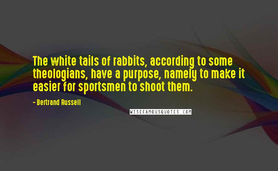 Bertrand Russell Quotes: The white tails of rabbits, according to some theologians, have a purpose, namely to make it easier for sportsmen to shoot them.
