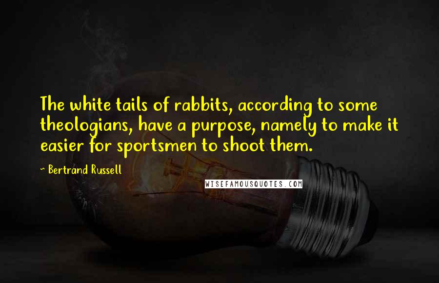 Bertrand Russell Quotes: The white tails of rabbits, according to some theologians, have a purpose, namely to make it easier for sportsmen to shoot them.