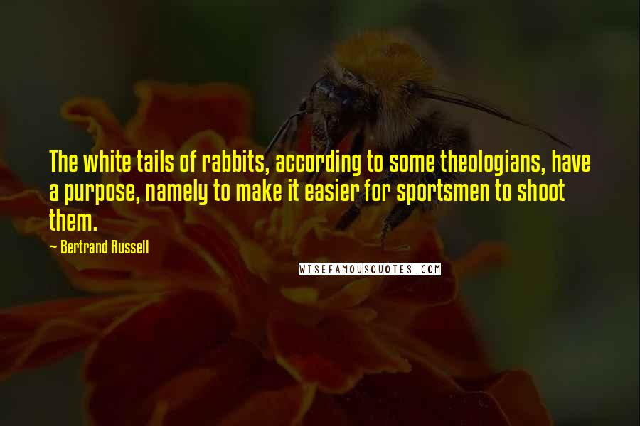 Bertrand Russell Quotes: The white tails of rabbits, according to some theologians, have a purpose, namely to make it easier for sportsmen to shoot them.
