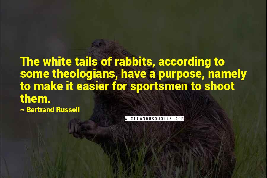 Bertrand Russell Quotes: The white tails of rabbits, according to some theologians, have a purpose, namely to make it easier for sportsmen to shoot them.