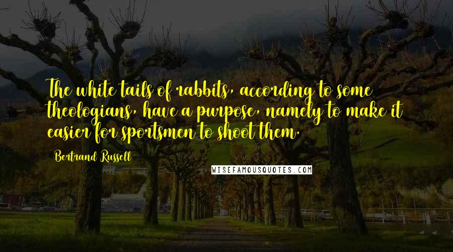Bertrand Russell Quotes: The white tails of rabbits, according to some theologians, have a purpose, namely to make it easier for sportsmen to shoot them.