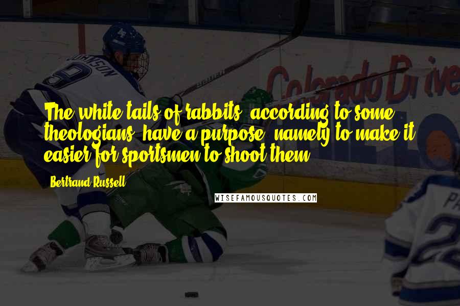 Bertrand Russell Quotes: The white tails of rabbits, according to some theologians, have a purpose, namely to make it easier for sportsmen to shoot them.