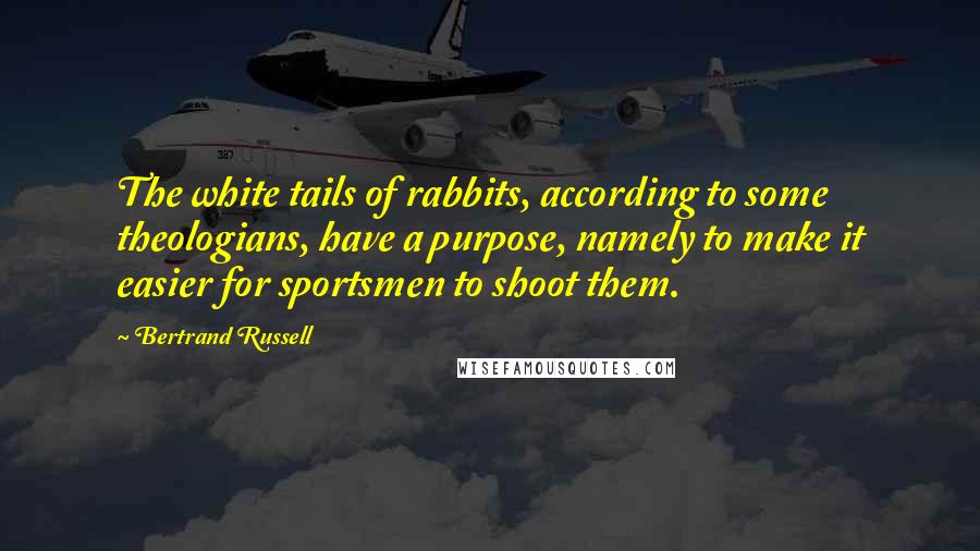 Bertrand Russell Quotes: The white tails of rabbits, according to some theologians, have a purpose, namely to make it easier for sportsmen to shoot them.