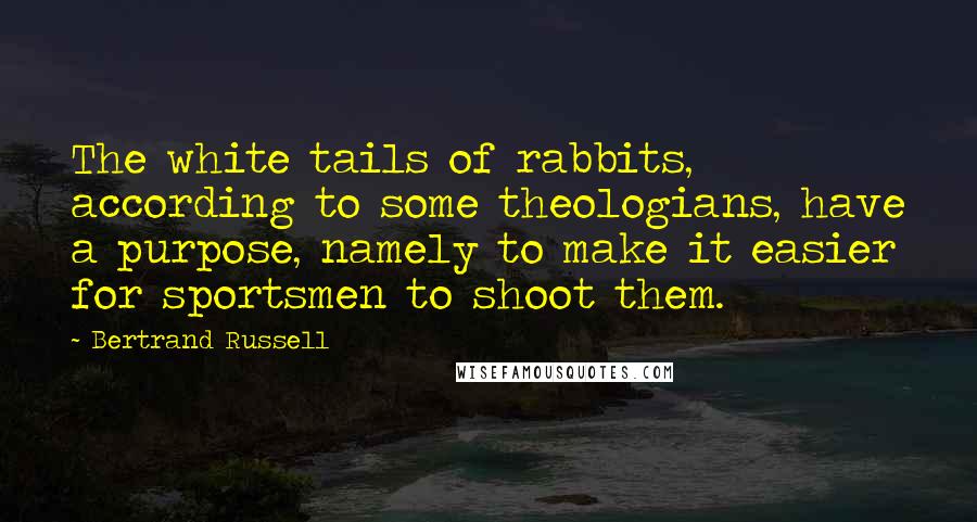 Bertrand Russell Quotes: The white tails of rabbits, according to some theologians, have a purpose, namely to make it easier for sportsmen to shoot them.