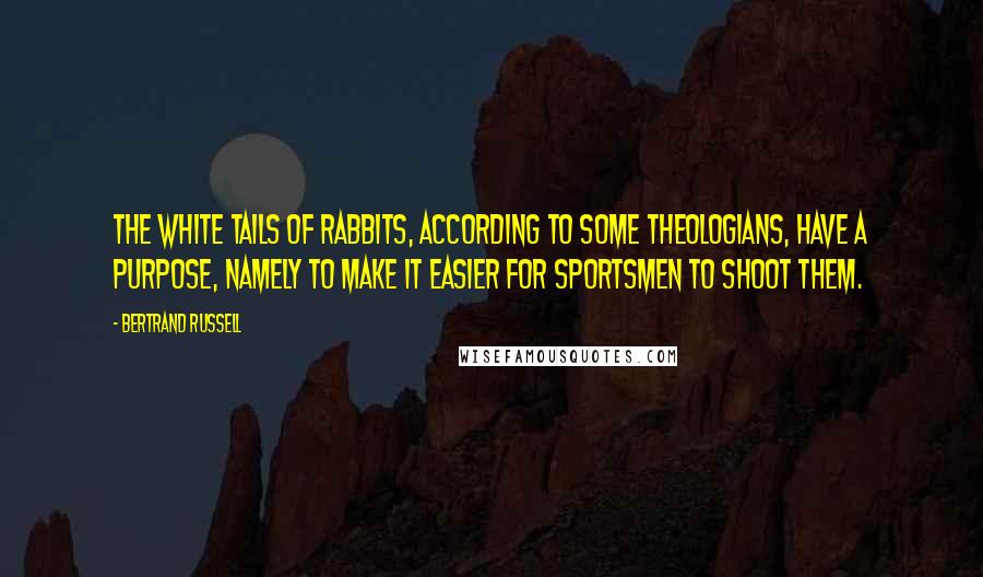 Bertrand Russell Quotes: The white tails of rabbits, according to some theologians, have a purpose, namely to make it easier for sportsmen to shoot them.