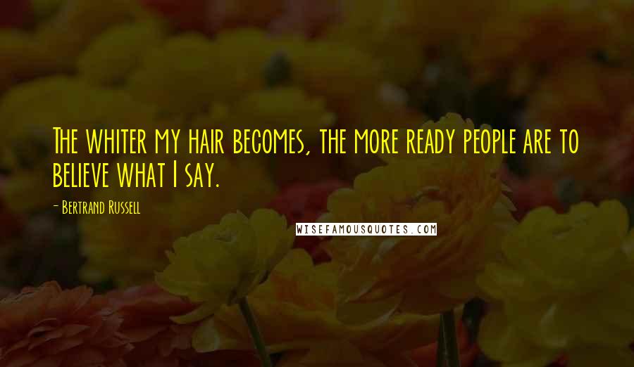 Bertrand Russell Quotes: The whiter my hair becomes, the more ready people are to believe what I say.