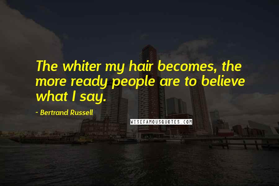 Bertrand Russell Quotes: The whiter my hair becomes, the more ready people are to believe what I say.