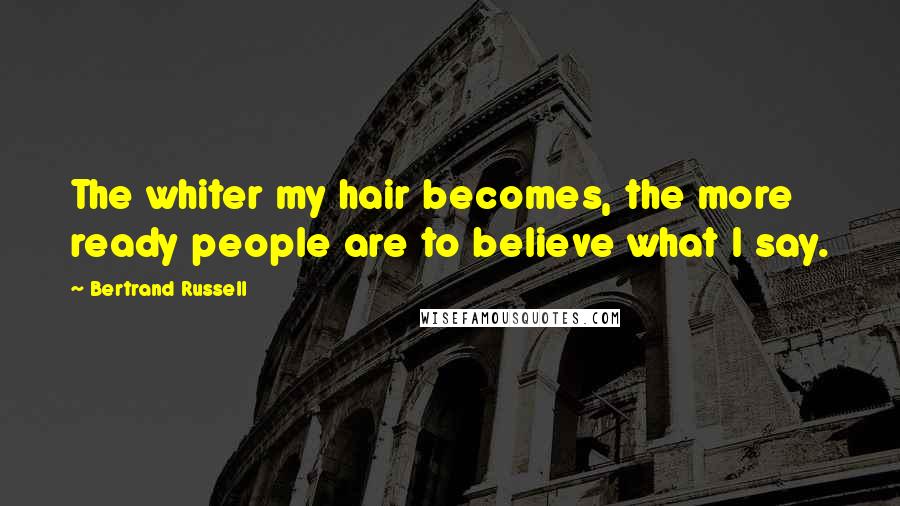 Bertrand Russell Quotes: The whiter my hair becomes, the more ready people are to believe what I say.