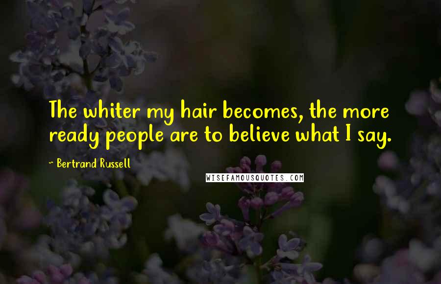 Bertrand Russell Quotes: The whiter my hair becomes, the more ready people are to believe what I say.