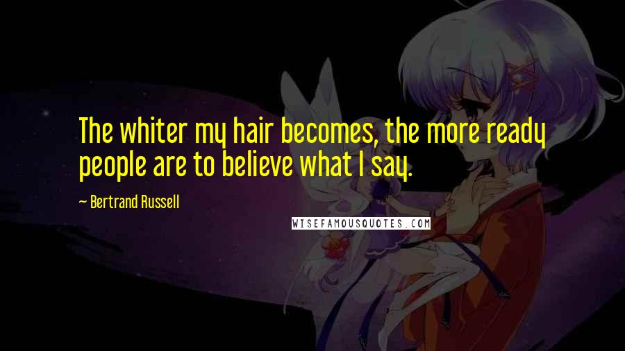 Bertrand Russell Quotes: The whiter my hair becomes, the more ready people are to believe what I say.