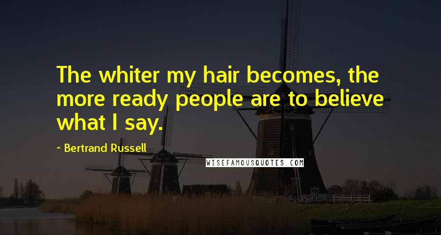 Bertrand Russell Quotes: The whiter my hair becomes, the more ready people are to believe what I say.