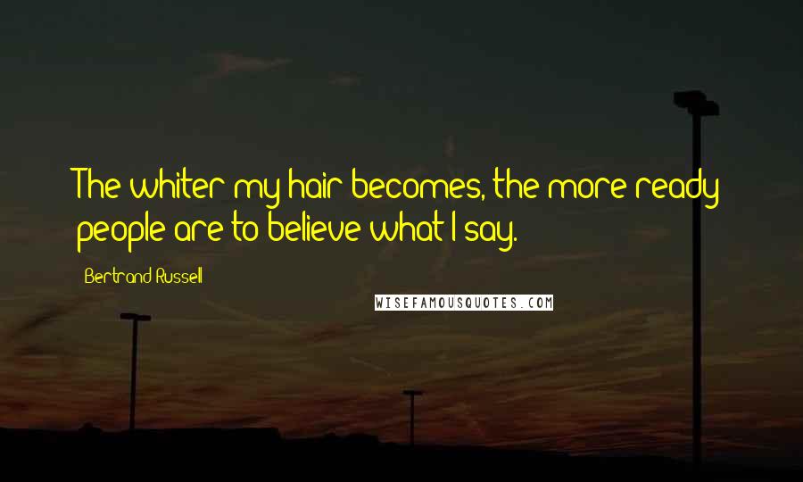 Bertrand Russell Quotes: The whiter my hair becomes, the more ready people are to believe what I say.