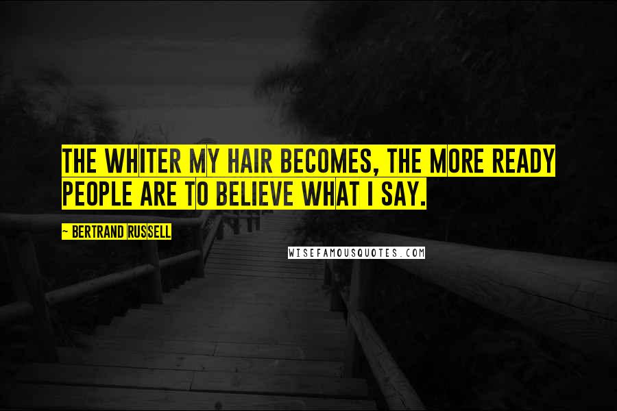 Bertrand Russell Quotes: The whiter my hair becomes, the more ready people are to believe what I say.