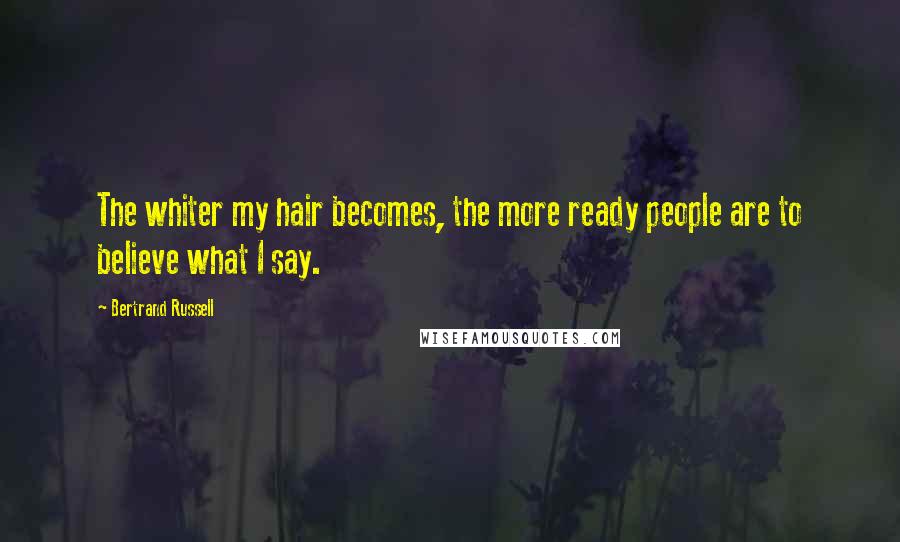 Bertrand Russell Quotes: The whiter my hair becomes, the more ready people are to believe what I say.